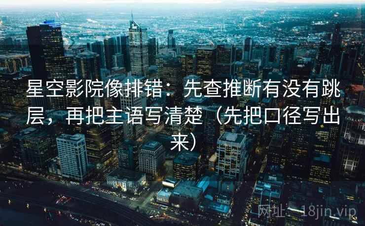 星空影院像排错:先查推断有没有跳层,再把主语写清楚(先把口径写出来) 星空影院像排错:先查推断有没有跳层,再把主语写清楚(先把口径写出来)
