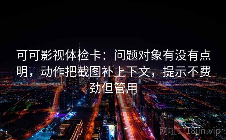 可可影视体检卡:问题对象有没有点明,动作把截图补上下文,提示不费劲但管用 可可影视体检卡:问题对象有没有点明,动作把截图补上下文,提示不费劲但管用