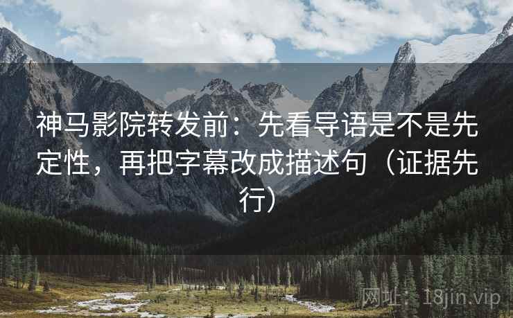神马影院转发前：先看导语是不是先定性，再把字幕改成描述句（证据先行）