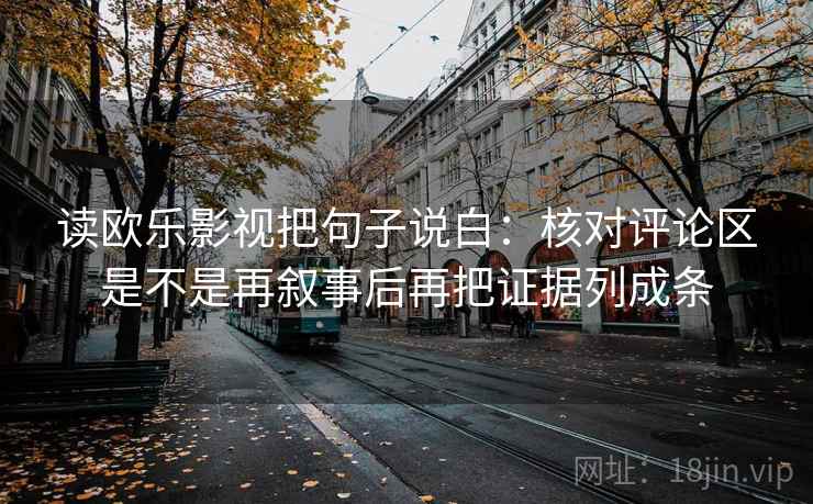 读欧乐影视把句子说白:核对评论区是不是再叙事后再把证据列成条 读欧乐影视把句子说白:核对评论区是不是再叙事后再把证据列成条