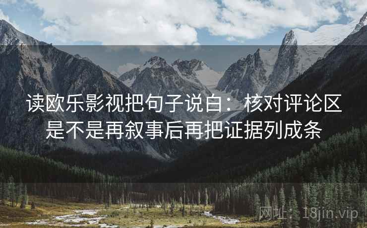 读欧乐影视把句子说白:核对评论区是不是再叙事后再把证据列成条 读欧乐影视把句子说白:核对评论区是不是再叙事后再把证据列成条