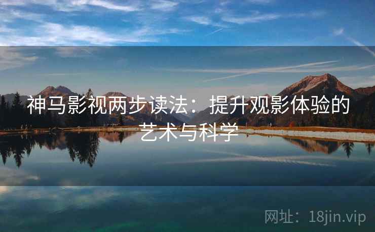 神马影视两步读法:提升观影体验的艺术与科学 神马影视两步读法:提升观影体验的艺术与科学