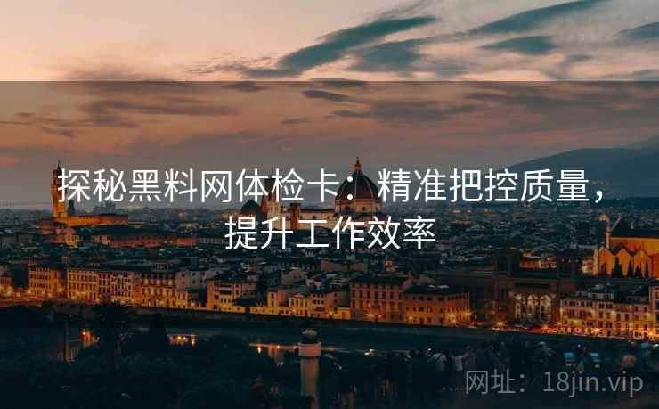 探秘黑料网体检卡:精准把控质量,提升工作效率 探秘黑料网体检卡:精准把控质量,提升工作效率
