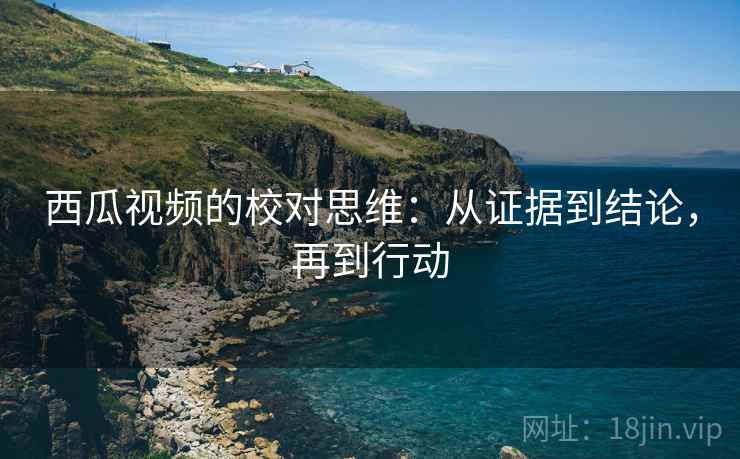 西瓜视频的校对思维:从证据到结论,再到行动 西瓜视频的校对思维:从证据到结论,再到行动
