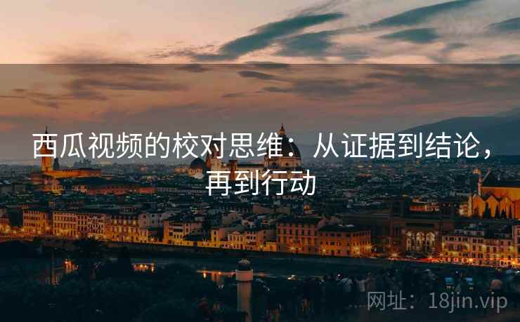 西瓜视频的校对思维:从证据到结论,再到行动 西瓜视频的校对思维:从证据到结论,再到行动