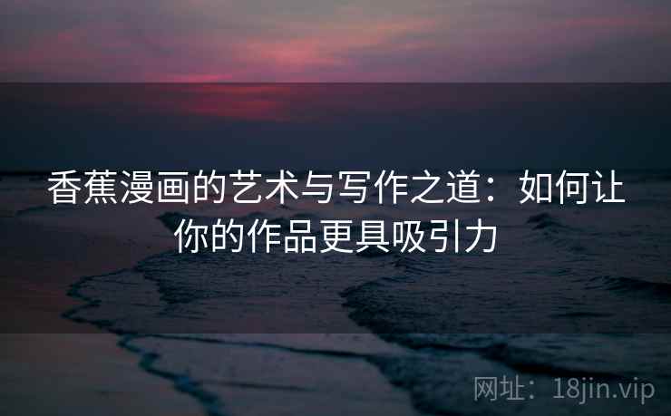 香蕉漫画的艺术与写作之道:如何让你的作品更具吸引力 香蕉漫画的艺术与写作之道:如何让你的作品更具吸引力