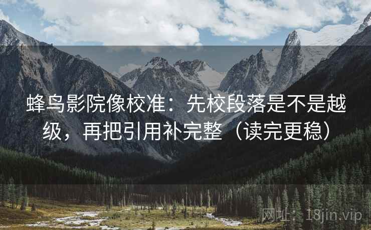 蜂鸟影院像校准:先校段落是不是越级,再把引用补完整(读完更稳) 蜂鸟影院像校准:先校段落是不是越级,再把引用补完整(读完更稳)