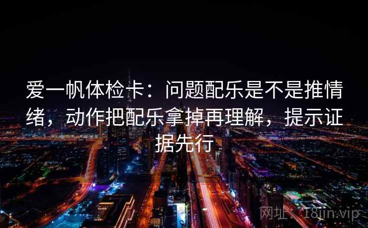 爱一帆体检卡:问题配乐是不是推情绪,动作把配乐拿掉再理解,提示证据先行 爱一帆体检卡:问题配乐是不是推情绪,动作把配乐拿掉再理解,提示证据先行