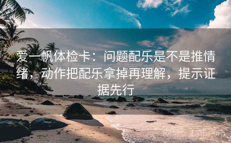 爱一帆体检卡:问题配乐是不是推情绪,动作把配乐拿掉再理解,提示证据先行 爱一帆体检卡:问题配乐是不是推情绪,动作把配乐拿掉再理解,提示证据先行