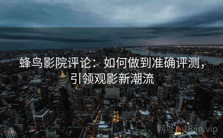 蜂鸟影院评论:如何做到准确评测,引领观影新潮流 蜂鸟影院评论:如何做到准确评测,引领观影新潮流