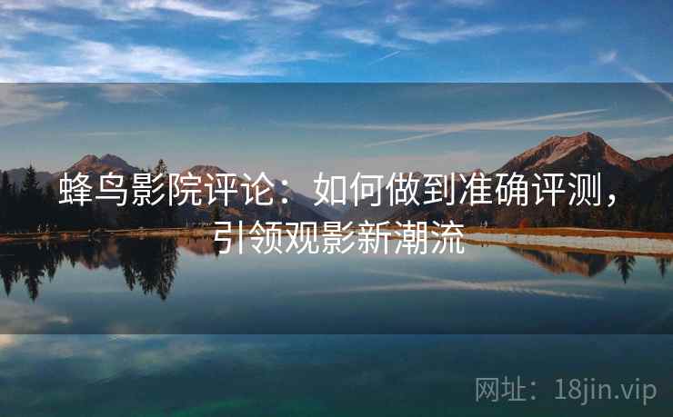蜂鸟影院评论:如何做到准确评测,引领观影新潮流 蜂鸟影院评论:如何做到准确评测,引领观影新潮流