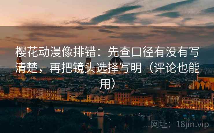 樱花动漫像排错：先查口径有没有写清楚，再把镜头选择写明（评论也能用）