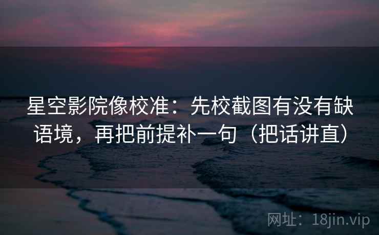 星空影院像校准:先校截图有没有缺语境,再把前提补一句(把话讲直) 星空影院像校准:先校截图有没有缺语境,再把前提补一句(把话讲直)