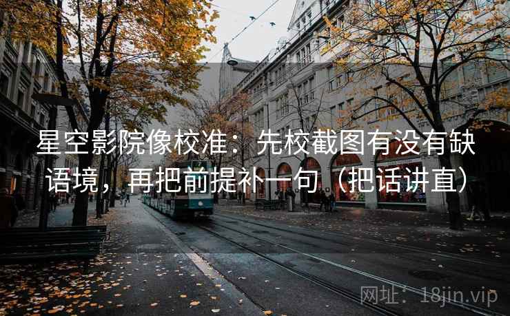 星空影院像校准:先校截图有没有缺语境,再把前提补一句(把话讲直) 星空影院像校准:先校截图有没有缺语境,再把前提补一句(把话讲直)
