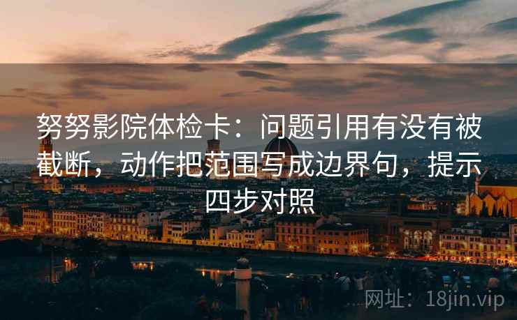努努影院体检卡:问题引用有没有被截断,动作把范围写成边界句,提示四步对照 努努影院体检卡:问题引用有没有被截断,动作把范围写成边界句,提示四步对照
