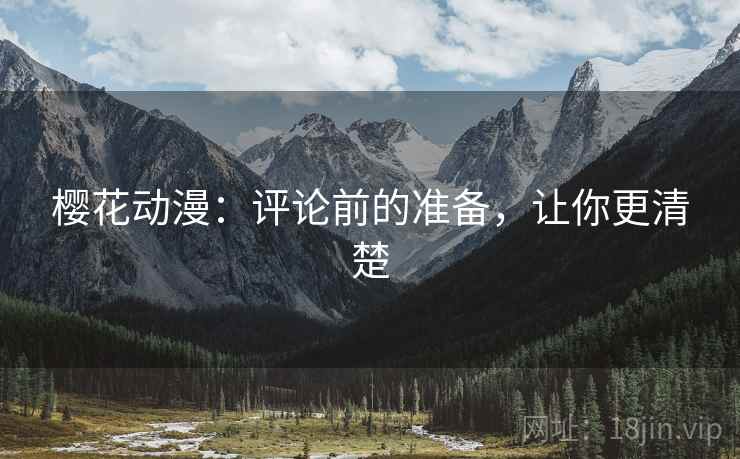 樱花动漫:评论前的准备,让你更清楚 樱花动漫:评论前的准备,让你更清楚