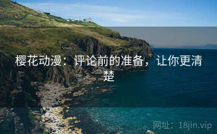 樱花动漫:评论前的准备,让你更清楚 樱花动漫:评论前的准备,让你更清楚