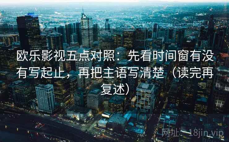 欧乐影视五点对照:先看时间窗有没有写起止,再把主语写清楚(读完再复述) 欧乐影视五点对照:先看时间窗有没有写起止,再把主语写清楚(读完再复述)