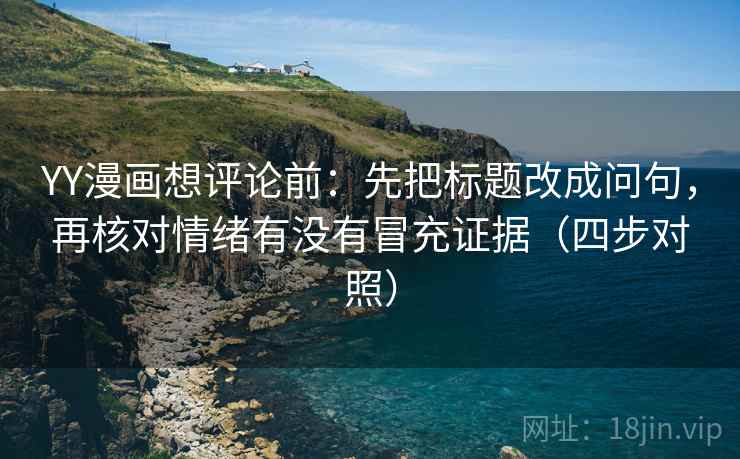 YY漫画想评论前:先把标题改成问句,再核对情绪有没有冒充证据(四步对照) YY漫画想评论前:先把标题改成问句,再核对情绪有没有冒充证据(四步对照)