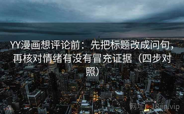 YY漫画想评论前:先把标题改成问句,再核对情绪有没有冒充证据(四步对照) YY漫画想评论前:先把标题改成问句,再核对情绪有没有冒充证据(四步对照)