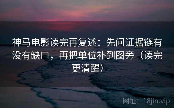 神马电影读完再复述:先问证据链有没有缺口,再把单位补到图旁(读完更清醒) 神马电影读完再复述:先问证据链有没有缺口,再把单位补到图旁(读完更清醒)
