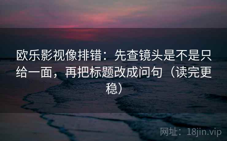 欧乐影视像排错:先查镜头是不是只给一面,再把标题改成问句(读完更稳) 欧乐影视像排错:先查镜头是不是只给一面,再把标题改成问句(读完更稳)