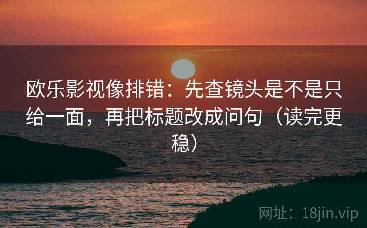 欧乐影视像排错:先查镜头是不是只给一面,再把标题改成问句(读完更稳) 欧乐影视像排错:先查镜头是不是只给一面,再把标题改成问句(读完更稳)