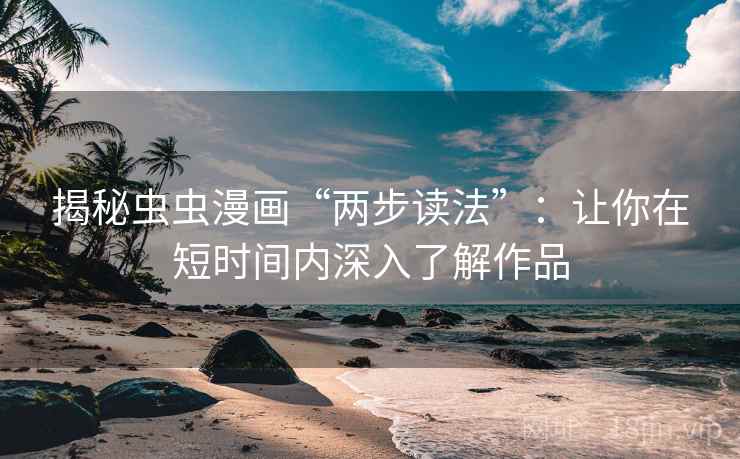 揭秘虫虫漫画“两步读法”：让你在短时间内深入了解作品