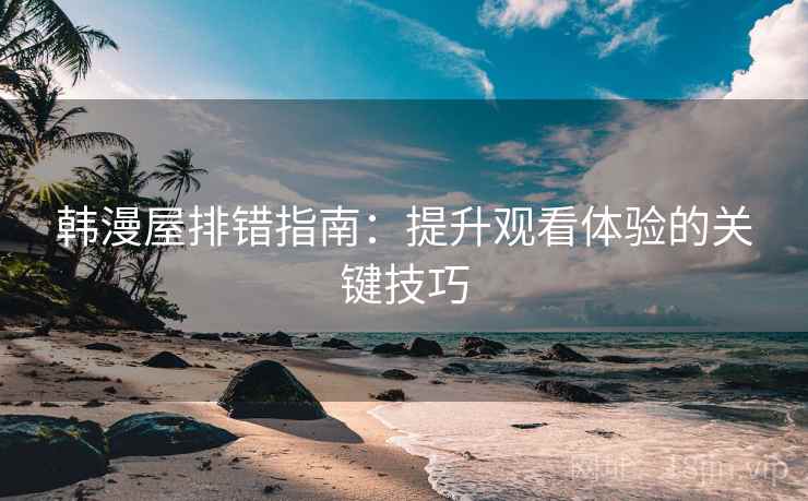 韩漫屋排错指南:提升观看体验的关键技巧 韩漫屋排错指南:提升观看体验的关键技巧
