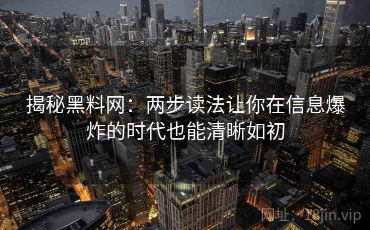 揭秘黑料网:两步读法让你在信息爆炸的时代也能清晰如初 揭秘黑料网:两步读法让你在信息爆炸的时代也能清晰如初