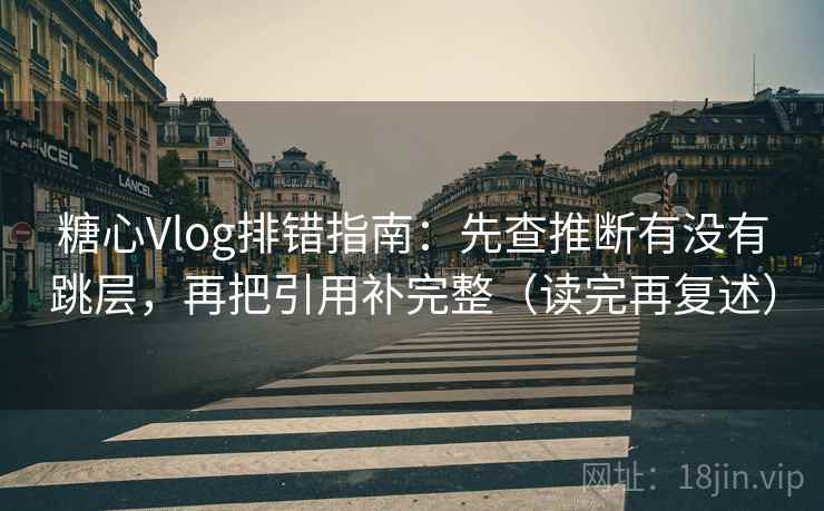 糖心Vlog排错指南:先查推断有没有跳层,再把引用补完整(读完再复述) 糖心Vlog排错指南:先查推断有没有跳层,再把引用补完整(读完再复述)