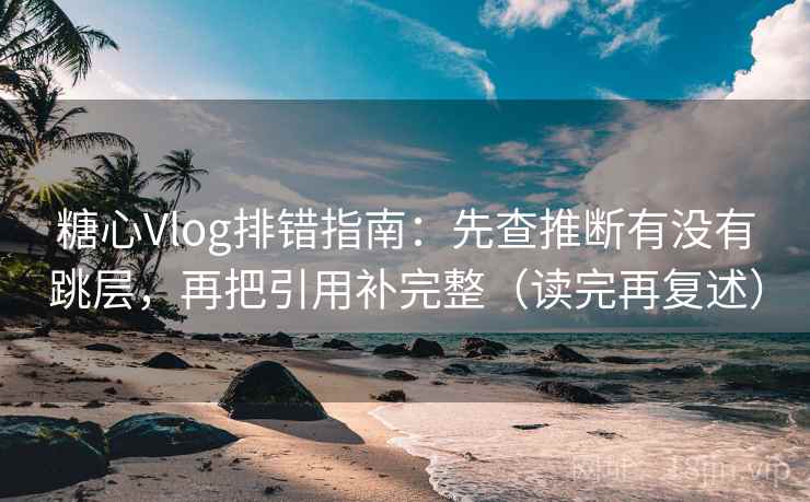 糖心Vlog排错指南:先查推断有没有跳层,再把引用补完整(读完再复述) 糖心Vlog排错指南:先查推断有没有跳层,再把引用补完整(读完再复述)