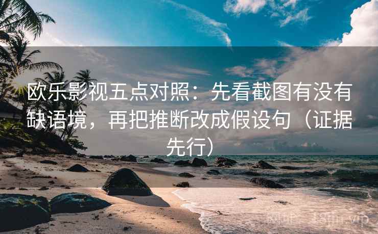 欧乐影视五点对照:先看截图有没有缺语境,再把推断改成假设句(证据先行) 欧乐影视五点对照:先看截图有没有缺语境,再把推断改成假设句(证据先行)