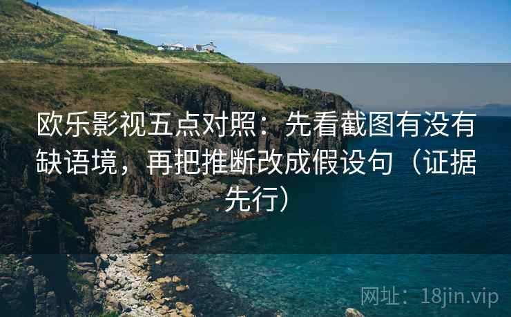 欧乐影视五点对照:先看截图有没有缺语境,再把推断改成假设句(证据先行) 欧乐影视五点对照:先看截图有没有缺语境,再把推断改成假设句(证据先行)