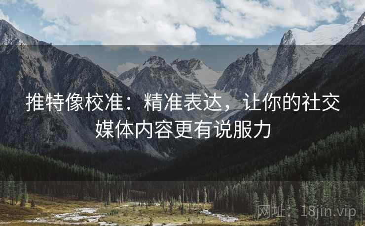 推特像校准:精准表达,让你的社交媒体内容更有说服力 推特像校准:精准表达,让你的社交媒体内容更有说服力