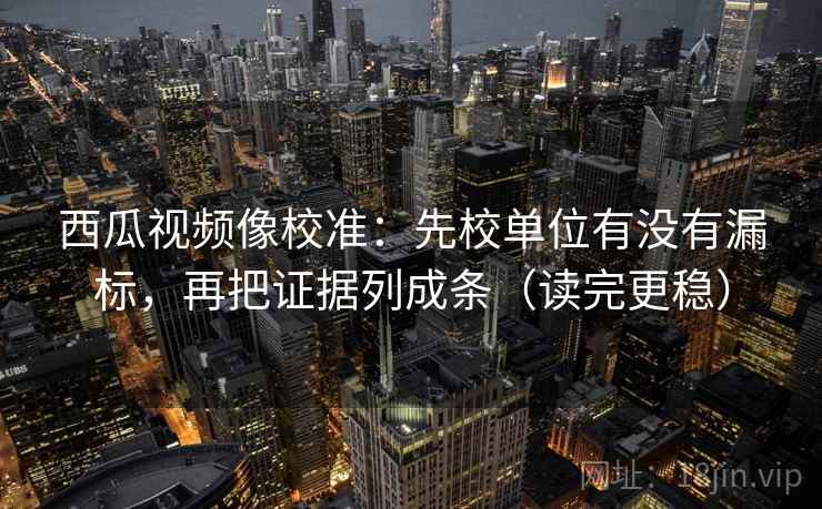 西瓜视频像校准:先校单位有没有漏标,再把证据列成条(读完更稳) 西瓜视频像校准:先校单位有没有漏标,再把证据列成条(读完更稳)