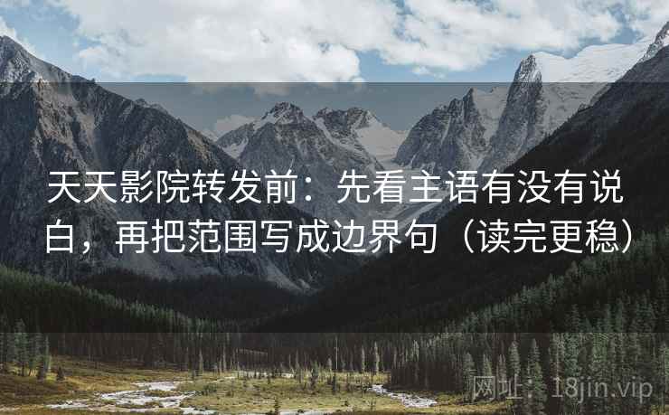天天影院转发前:先看主语有没有说白,再把范围写成边界句(读完更稳) 天天影院转发前:先看主语有没有说白,再把范围写成边界句(读完更稳)