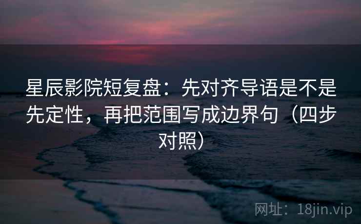 星辰影院短复盘:先对齐导语是不是先定性,再把范围写成边界句(四步对照) 星辰影院短复盘:先对齐导语是不是先定性,再把范围写成边界句(四步对照)