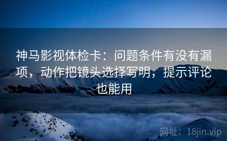 神马影视体检卡:问题条件有没有漏项,动作把镜头选择写明,提示评论也能用 神马影视体检卡:问题条件有没有漏项,动作把镜头选择写明,提示评论也能用