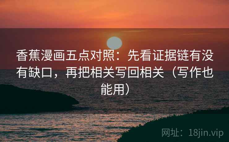 香蕉漫画五点对照:先看证据链有没有缺口,再把相关写回相关(写作也能用) 香蕉漫画五点对照:先看证据链有没有缺口,再把相关写回相关(写作也能用)