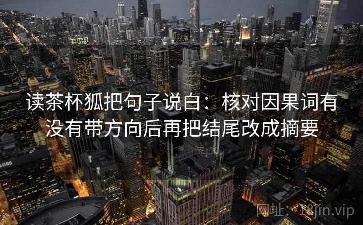 读茶杯狐把句子说白:核对因果词有没有带方向后再把结尾改成摘要 读茶杯狐把句子说白:核对因果词有没有带方向后再把结尾改成摘要