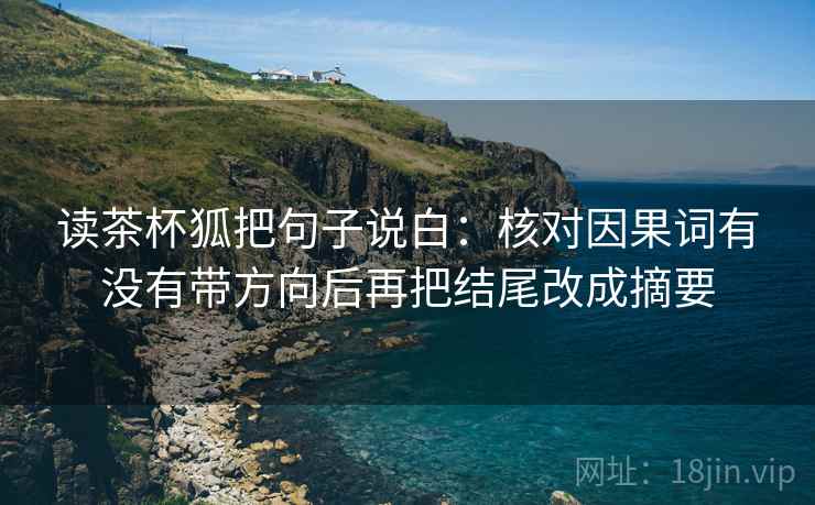 读茶杯狐把句子说白:核对因果词有没有带方向后再把结尾改成摘要 读茶杯狐把句子说白:核对因果词有没有带方向后再把结尾改成摘要