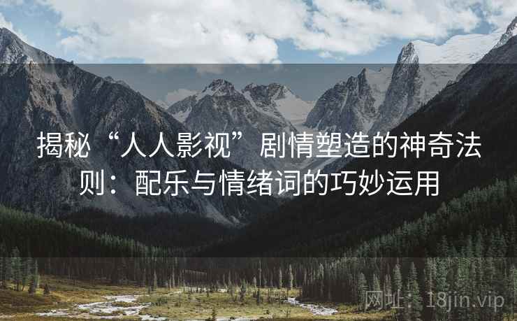 揭秘“人人影视”剧情塑造的神奇法则:配乐与情绪词的巧妙运用 揭秘“人人影视”剧情塑造的神奇法则:配乐与情绪词的巧妙运用