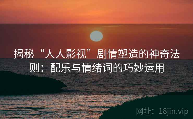 揭秘“人人影视”剧情塑造的神奇法则:配乐与情绪词的巧妙运用 揭秘“人人影视”剧情塑造的神奇法则:配乐与情绪词的巧妙运用