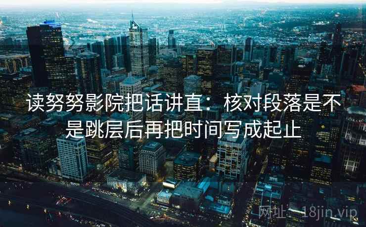读努努影院把话讲直:核对段落是不是跳层后再把时间写成起止 读努努影院把话讲直:核对段落是不是跳层后再把时间写成起止