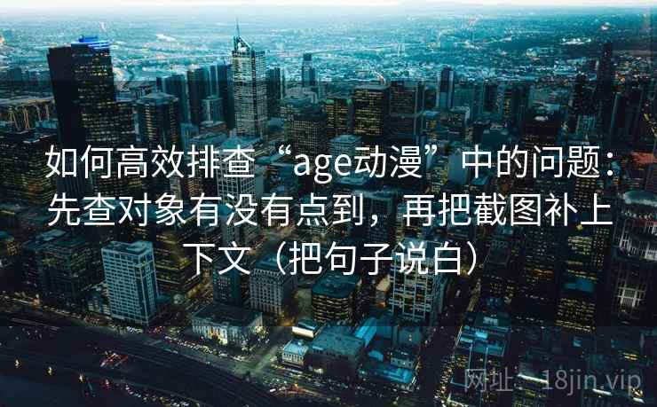 如何高效排查“age动漫”中的问题:先查对象有没有点到,再把截图补上下文(把句子说白) 如何高效排查“age动漫”中的问题:先查对象有没有点到,再把截图补上下文(把句子说白)