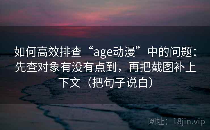 如何高效排查“age动漫”中的问题:先查对象有没有点到,再把截图补上下文(把句子说白) 如何高效排查“age动漫”中的问题:先查对象有没有点到,再把截图补上下文(把句子说白)