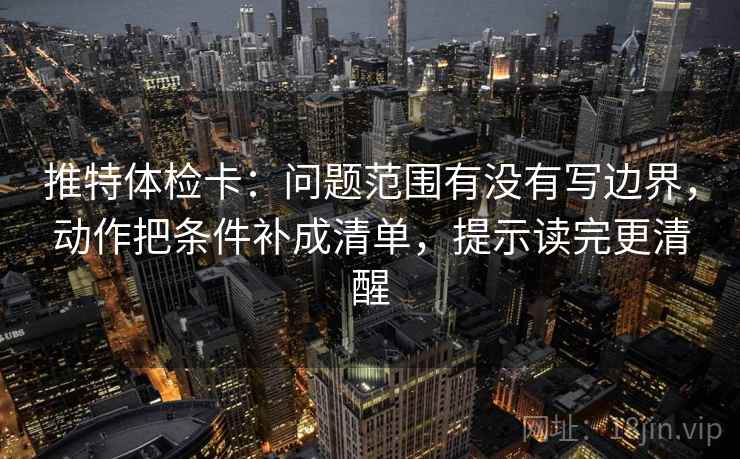 推特体检卡:问题范围有没有写边界,动作把条件补成清单,提示读完更清醒 推特体检卡:问题范围有没有写边界,动作把条件补成清单,提示读完更清醒