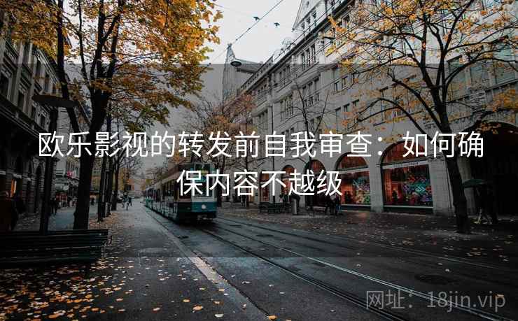 欧乐影视的转发前自我审查：如何确保内容不越级