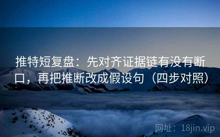 推特短复盘:先对齐证据链有没有断口,再把推断改成假设句(四步对照) 推特短复盘:先对齐证据链有没有断口,再把推断改成假设句(四步对照)